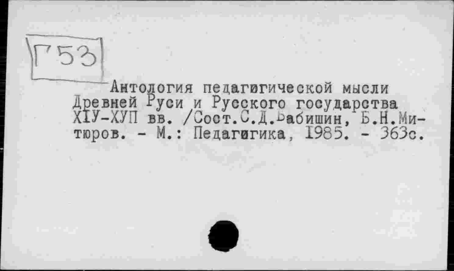 ﻿Антология педагогической мысли Древней Руси и Русского государства ХЇУ-ХУП вв. /Сост.С.Д.^абишин, Б.Н.Ми тюров. - М.: Педагогика, 1985. - 363с